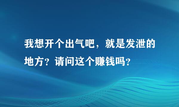 我想开个出气吧，就是发泄的地方？请问这个赚钱吗？