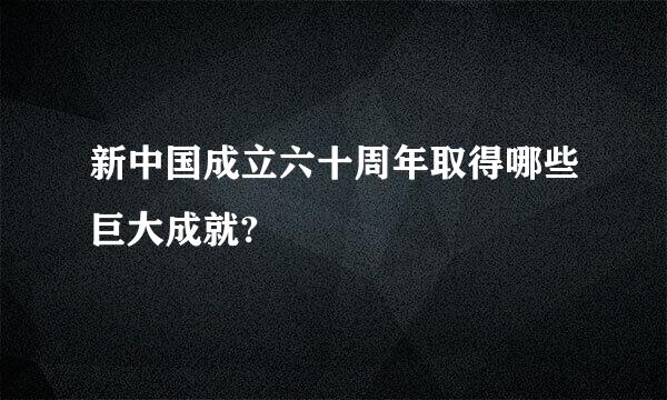 新中国成立六十周年取得哪些巨大成就?