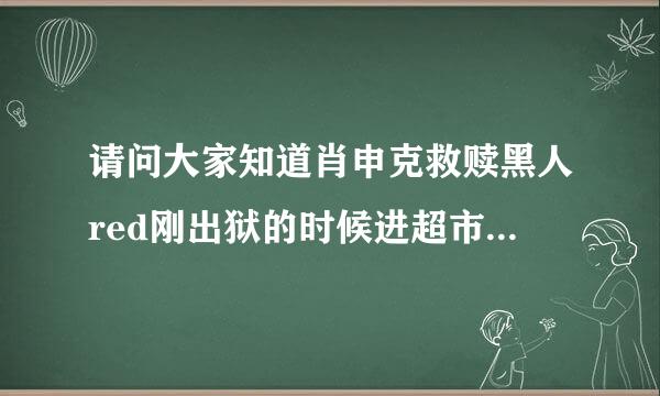 请问大家知道肖申克救赎黑人red刚出狱的时候进超市工作说的没有命令一滴尿都尿不出来的原版英文台词吗