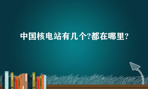 中国核电站有几个?都在哪里?