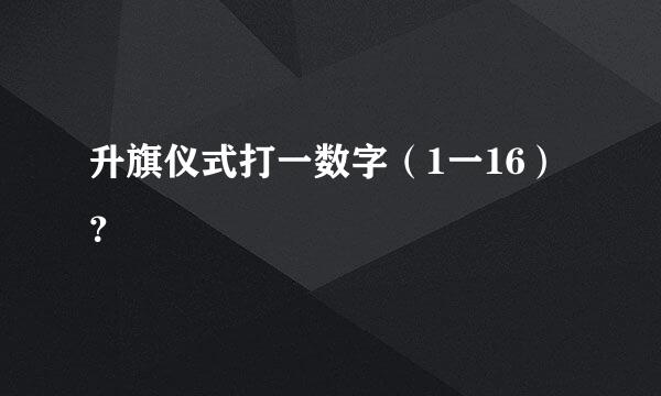 升旗仪式打一数字（1一16）？