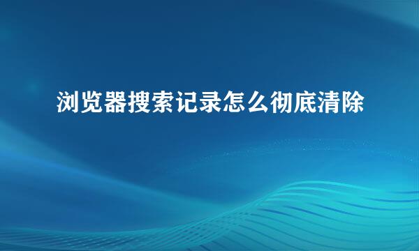 浏览器搜索记录怎么彻底清除