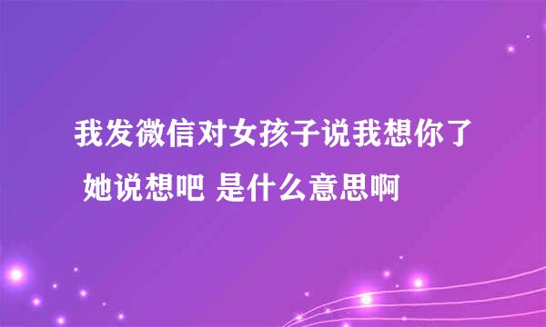 我发微信对女孩子说我想你了 她说想吧 是什么意思啊