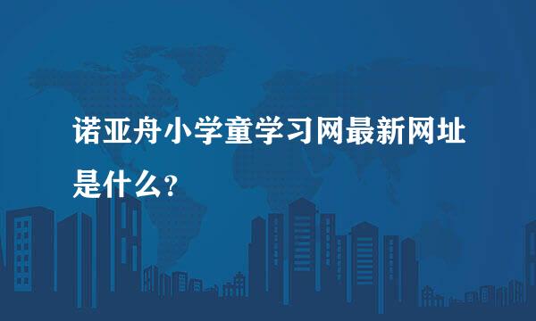 诺亚舟小学童学习网最新网址是什么？