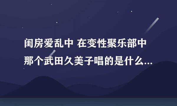 闺房爱乱中 在变性聚乐部中那个武田久美子唱的是什么歌 高分赏 我额外给100分