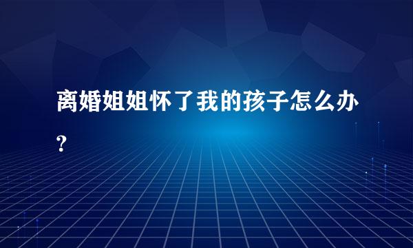 离婚姐姐怀了我的孩子怎么办？