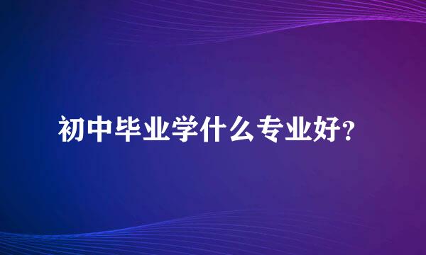 初中毕业学什么专业好？