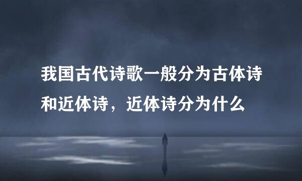 我国古代诗歌一般分为古体诗和近体诗，近体诗分为什么