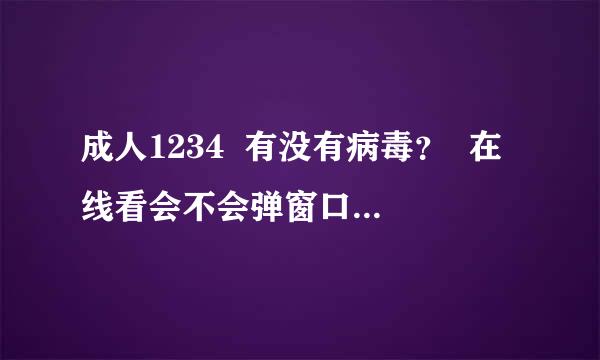 成人1234  有没有病毒？  在线看会不会弹窗口？下载有没有病毒