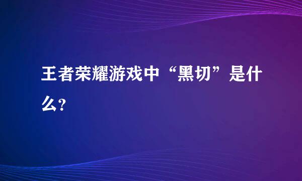 王者荣耀游戏中“黑切”是什么？