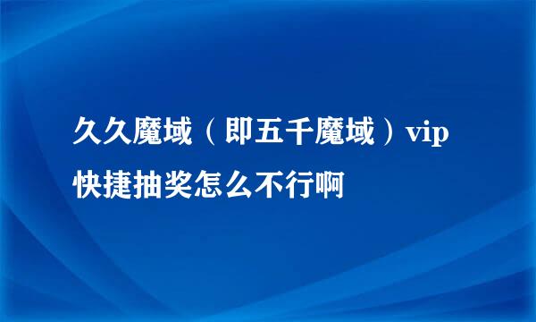 久久魔域（即五千魔域）vip快捷抽奖怎么不行啊