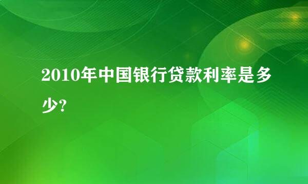 2010年中国银行贷款利率是多少?