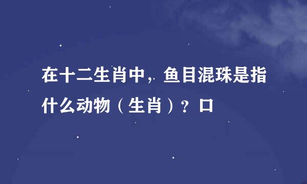 在十二生肖中，鱼目混珠是指什么动物（生肖）？口