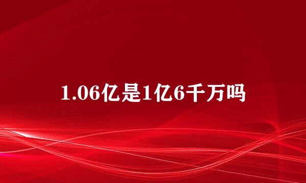 1.06亿是1亿6千万吗