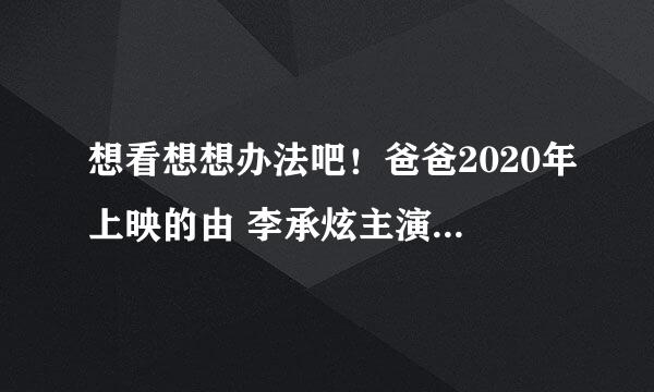 想看想想办法吧！爸爸2020年上映的由 李承炫主演的百度云资源