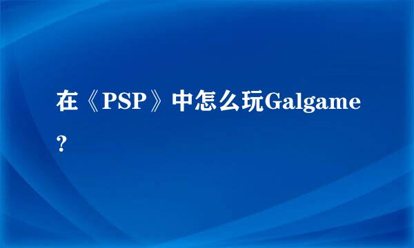 在《PSP》中怎么玩Galgame？