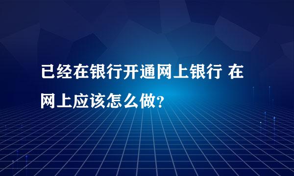 已经在银行开通网上银行 在网上应该怎么做？