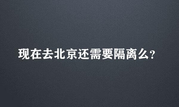 现在去北京还需要隔离么？