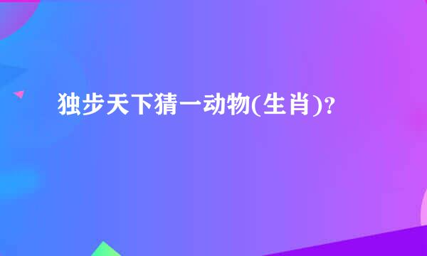 独步天下猜一动物(生肖)？