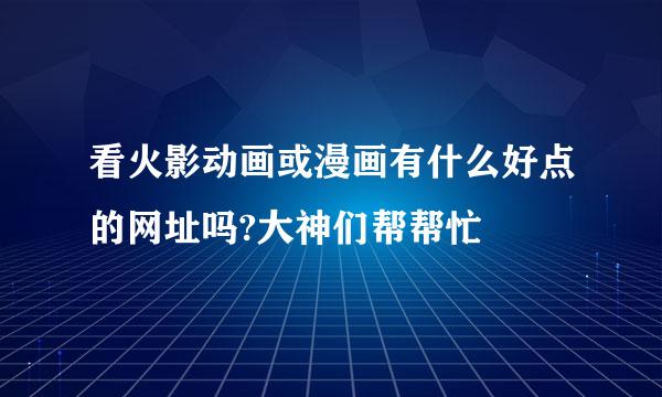 看火影动画或漫画有什么好点的网址吗?大神们帮帮忙