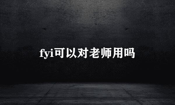 fyi可以对老师用吗