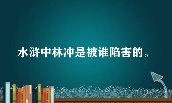 水浒中林冲是被谁陷害的。