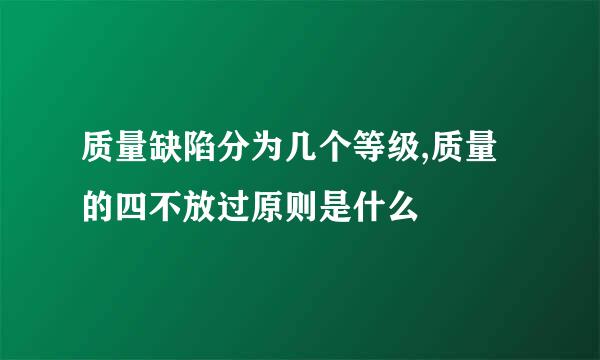 质量缺陷分为几个等级,质量的四不放过原则是什么