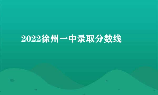 2022徐州一中录取分数线