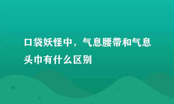 口袋妖怪中，气息腰带和气息头巾有什么区别