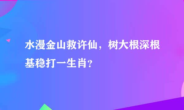 水漫金山救许仙，树大根深根基稳打一生肖？