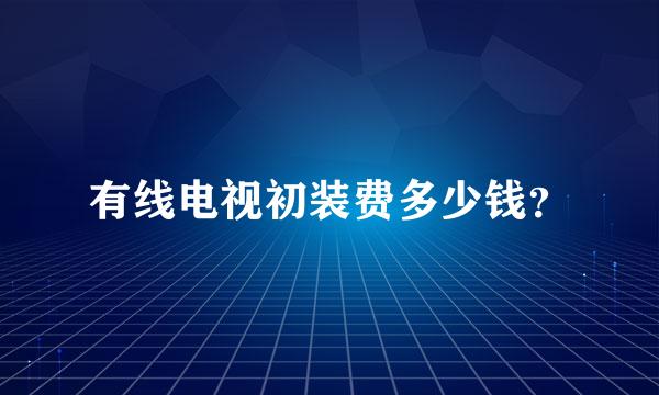 有线电视初装费多少钱？