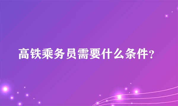 高铁乘务员需要什么条件？