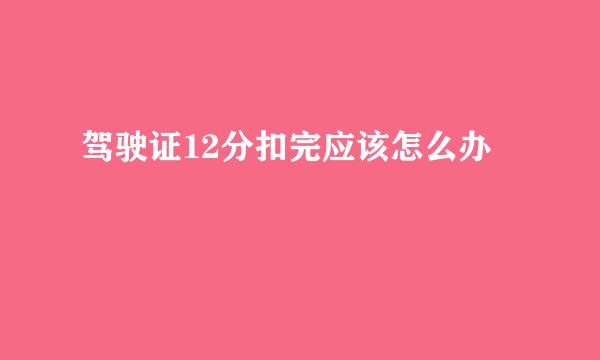 驾驶证12分扣完应该怎么办