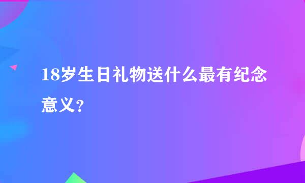 18岁生日礼物送什么最有纪念意义？