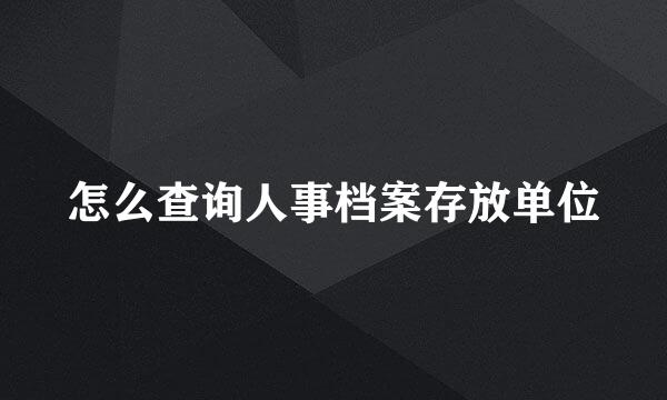 怎么查询人事档案存放单位