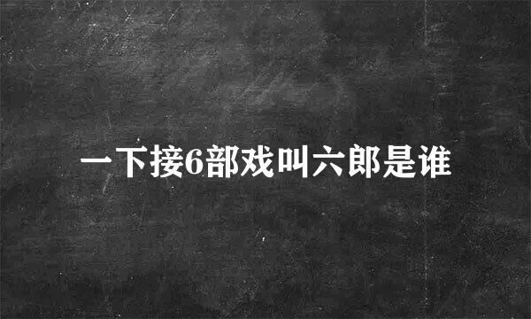 一下接6部戏叫六郎是谁