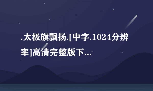 .太极旗飘扬.[中字.1024分辨率]高清完整版下载地址有么？有发必采纳