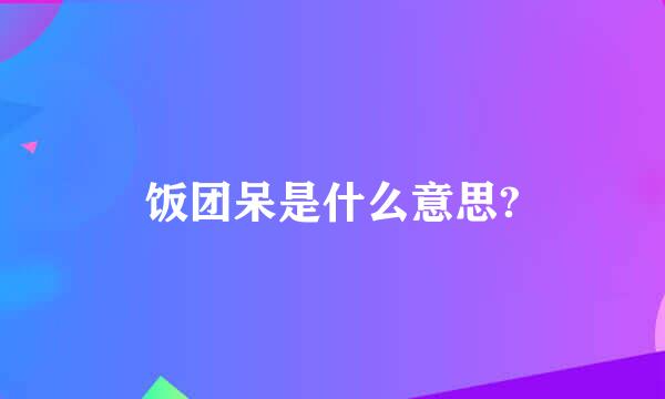 饭团呆是什么意思?