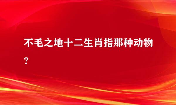 不毛之地十二生肖指那种动物？