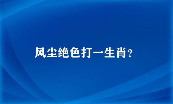 风尘绝色打一生肖？