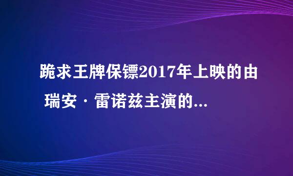 跪求王牌保镖2017年上映的由 瑞安·雷诺兹主演的百度云资源