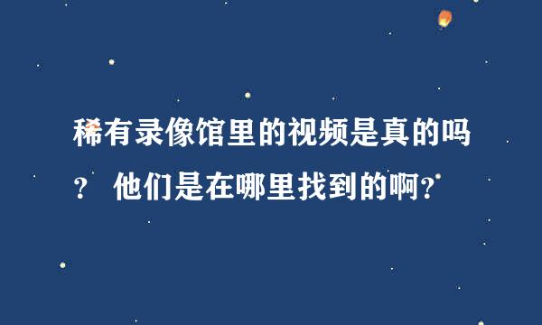 稀有录像馆里的视频是真的吗？ 他们是在哪里找到的啊？