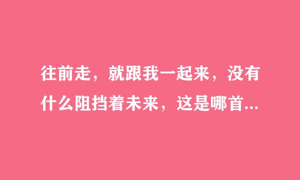 往前走，就跟我一起来，没有什么阻挡着未来，这是哪首歌曲中的歌词