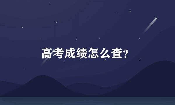 高考成绩怎么查？