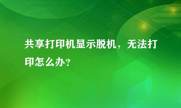 共享打印机显示脱机，无法打印怎么办？