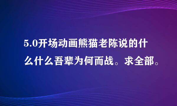 5.0开场动画熊猫老陈说的什么什么吾辈为何而战。求全部。