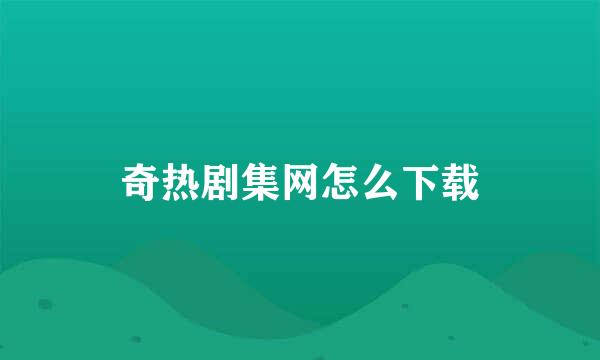 奇热剧集网怎么下载