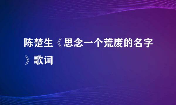 陈楚生《思念一个荒废的名字》歌词