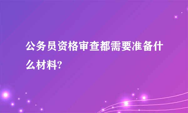 公务员资格审查都需要准备什么材料?