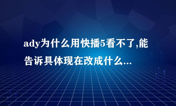 ady为什么用快播5看不了,能告诉具体现在改成什么版本了嘛